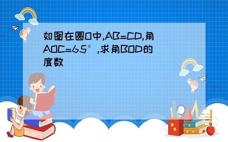 如图在圆O中,AB=CD,角AOC=65°,求角BOD的度数