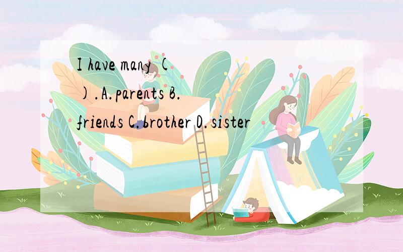 I have many ( ).A.parents B.friends C.brother D.sister