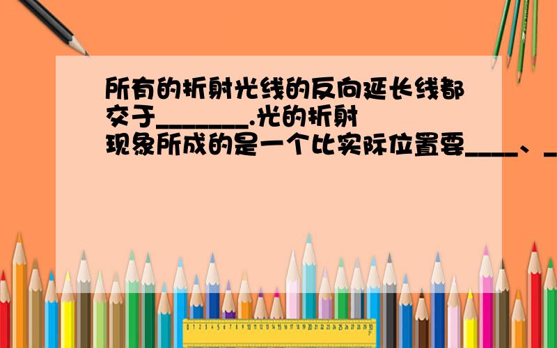 所有的折射光线的反向延长线都交于_______.光的折射现象所成的是一个比实际位置要____、_____的___像.