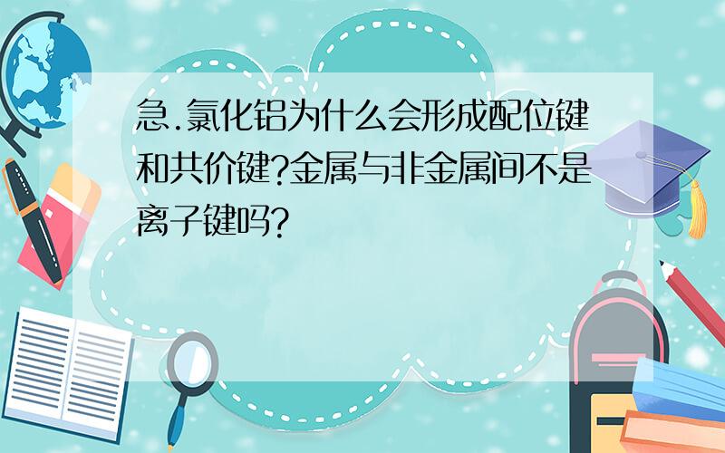 急.氯化铝为什么会形成配位键和共价键?金属与非金属间不是离子键吗?