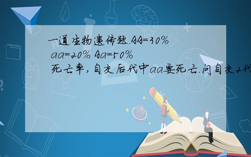 一道生物遗传题.AA=30% aa=20% Aa=50% 死亡率,自交后代中aa要死亡.问自交2代后的死亡率是多少?