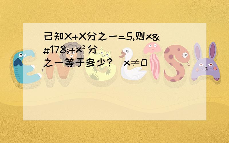 已知X+X分之一=5,则x²+x²分之一等于多少?（x≠0）