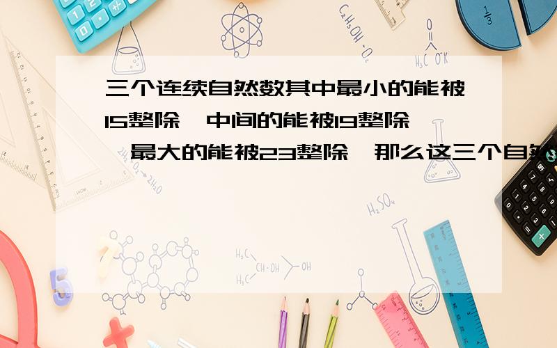 三个连续自然数其中最小的能被15整除,中间的能被19整除,最大的能被23整除,那么这三个自然数最小是多少