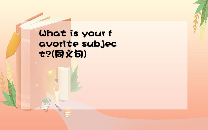 What is your favorite subject?(同义句)