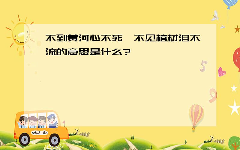 不到黄河心不死,不见棺材泪不流的意思是什么?