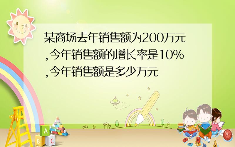 某商场去年销售额为200万元,今年销售额的增长率是10%,今年销售额是多少万元