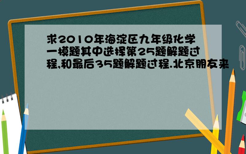 求2010年海淀区九年级化学一模题其中选择第25题解题过程,和最后35题解题过程.北京朋友来