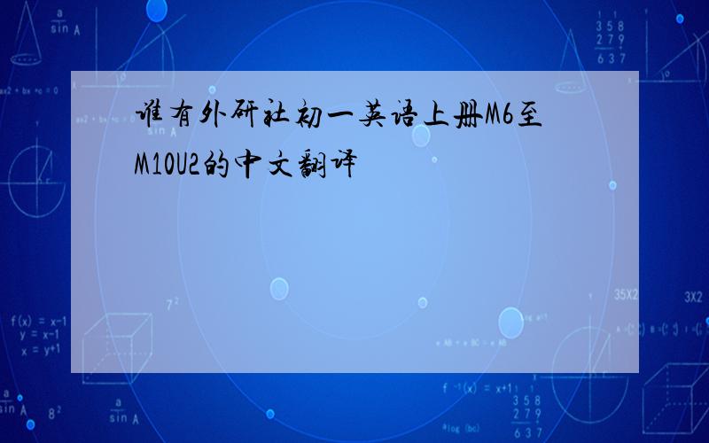 谁有外研社初一英语上册M6至M10U2的中文翻译