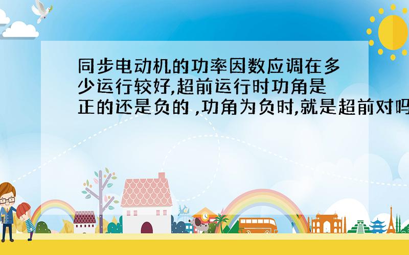 同步电动机的功率因数应调在多少运行较好,超前运行时功角是正的还是负的 ,功角为负时,就是超前对吗?