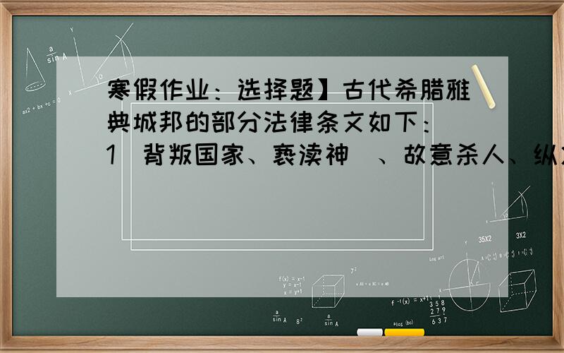 寒假作业：选择题】古代希腊雅典城邦的部分法律条文如下：（1）背叛国家、亵渎神祇、故意杀人、纵火等重大犯罪分子被判处死刑，