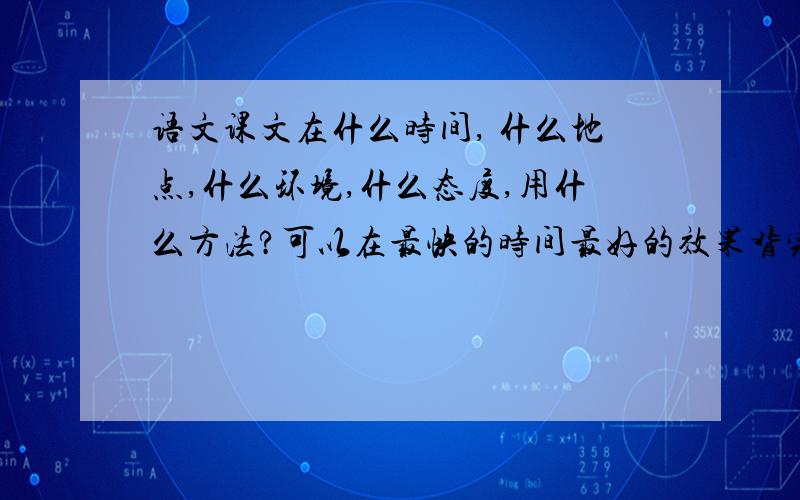 语文课文在什么时间, 什么地点,什么环境,什么态度,用什么方法?可以在最快的时间最好的效果背完一篇课文?