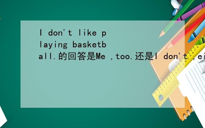 I don't like playing basketball.的回答是Me ,too.还是I don't ,eithe