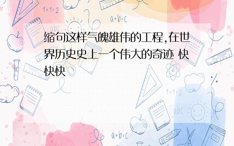 缩句这样气魄雄伟的工程,在世界历史史上一个伟大的奇迹 快快快