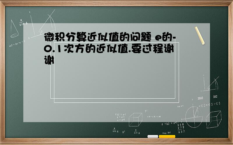 微积分算近似值的问题 e的-0.1次方的近似值.要过程谢谢