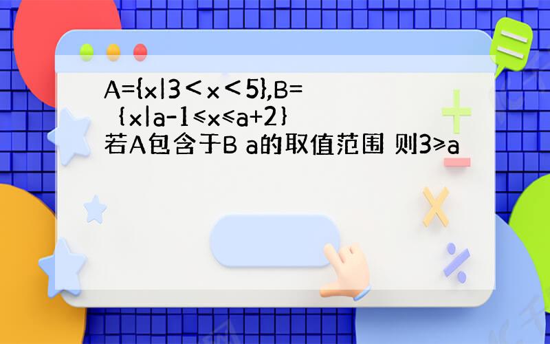 A={x|3＜x＜5},B=｛x|a-1≤x≤a+2｝ 若A包含于B a的取值范围 则3≥a