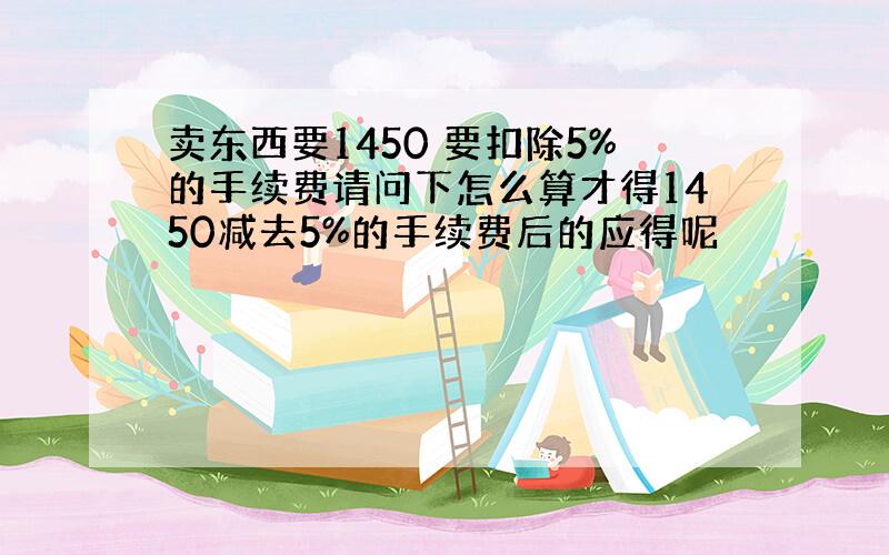 卖东西要1450 要扣除5%的手续费请问下怎么算才得1450减去5%的手续费后的应得呢