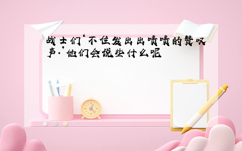 战士们‘不住发出出啧啧的赞叹声.’他们会说些什么呢