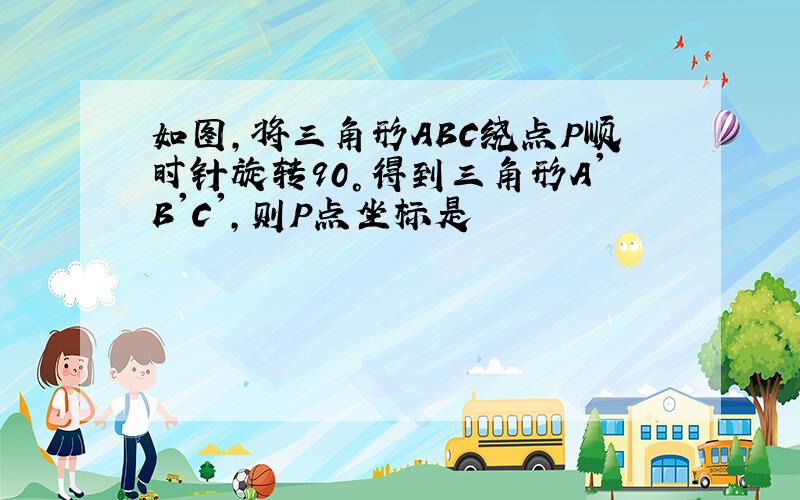 如图,将三角形ABC绕点P顺时针旋转90°得到三角形A'B'C',则P点坐标是