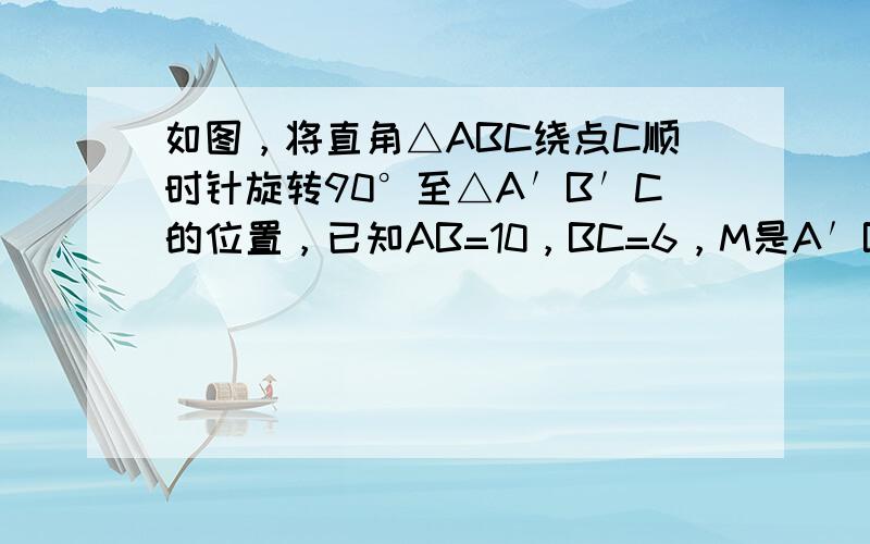 如图，将直角△ABC绕点C顺时针旋转90°至△A′B′C的位置，已知AB=10，BC=6，M是A′B′的中点，则AM=