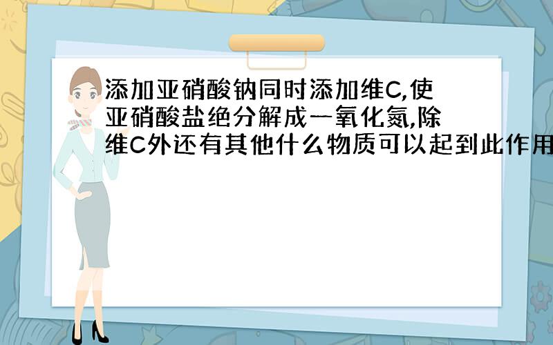 添加亚硝酸钠同时添加维C,使亚硝酸盐绝分解成一氧化氮,除维C外还有其他什么物质可以起到此作用呢?