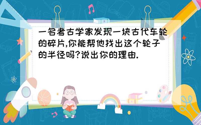 一名考古学家发现一块古代车轮的碎片,你能帮他找出这个轮子的半径吗?说出你的理由.