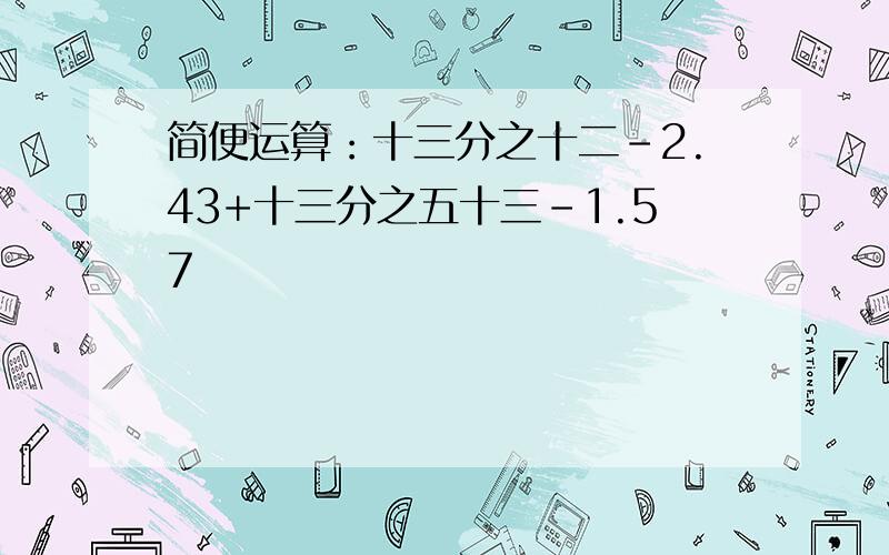 简便运算：十三分之十二-2.43+十三分之五十三-1.57