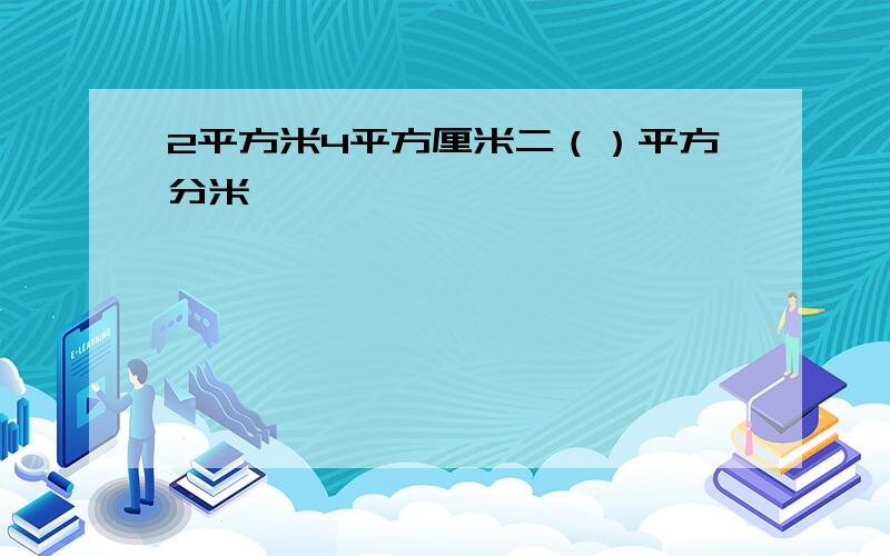 2平方米4平方厘米二（）平方分米