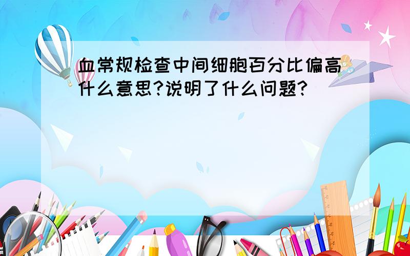 血常规检查中间细胞百分比偏高什么意思?说明了什么问题?