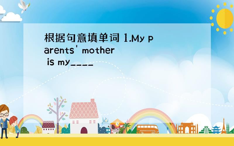 根据句意填单词 1.My parents' mother is my____