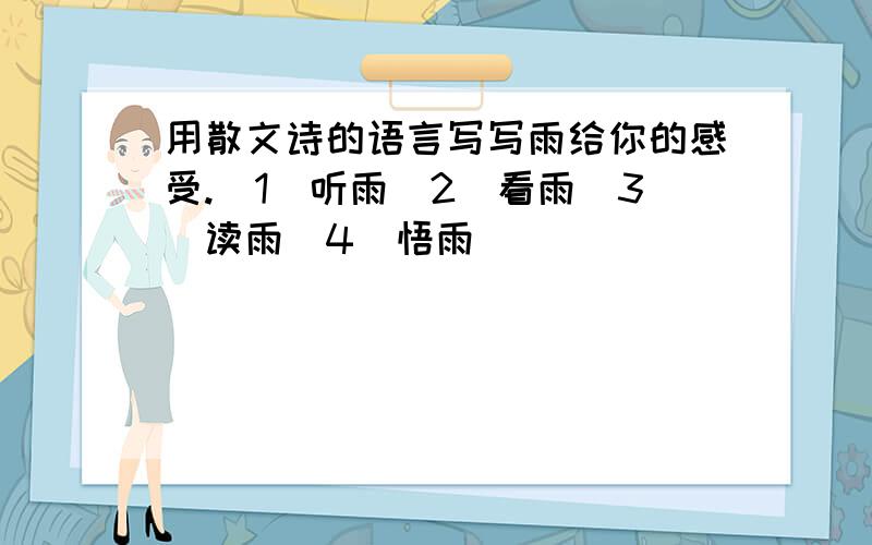 用散文诗的语言写写雨给你的感受.（1）听雨（2）看雨（3）读雨（4）悟雨