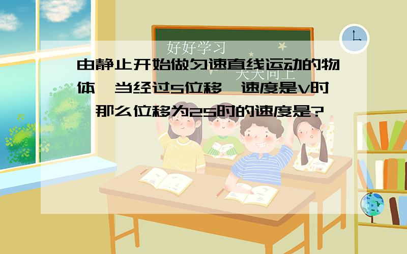 由静止开始做匀速直线运动的物体,当经过S位移玓速度是V时,那么位移为2S时的速度是?