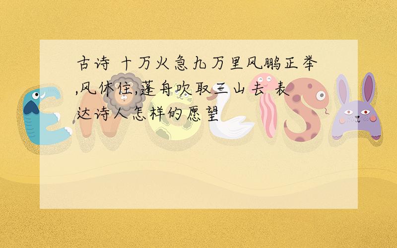 古诗 十万火急九万里风鹏正举,风休住,蓬舟吹取三山去 表达诗人怎样的愿望