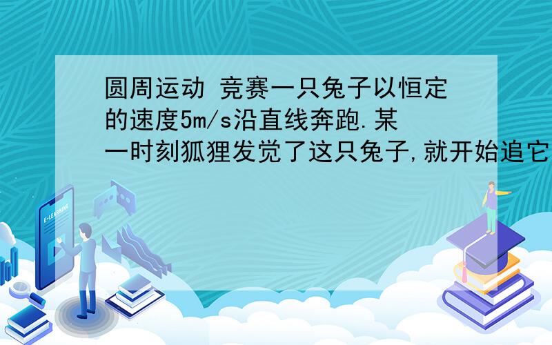 圆周运动 竞赛一只兔子以恒定的速度5m/s沿直线奔跑.某一时刻狐狸发觉了这只兔子,就开始追它.狐狸速度大小恒为4m/s.