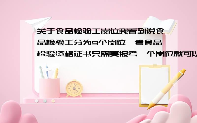 关于食品检验工岗位我看到说食品检验工分为9个岗位,考食品检验资格证书只需要报考一个岗位就可以了,请问是这样么?是的话,目