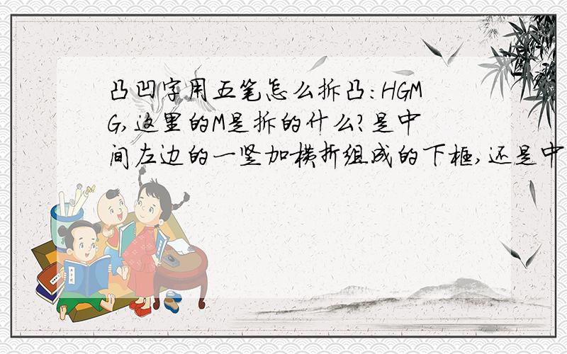 凸凹字用五笔怎么拆凸：HGMG,这里的M是拆的什么?是中间左边的一竖加横折组成的下框,还是中间左边的一坚加横折横折凹：与