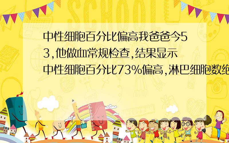 中性细胞百分比偏高我爸爸今53,他做血常规检查,结果显示中性细胞百分比73%偏高,淋巴细胞数绝对值0.99偏低,这是什么