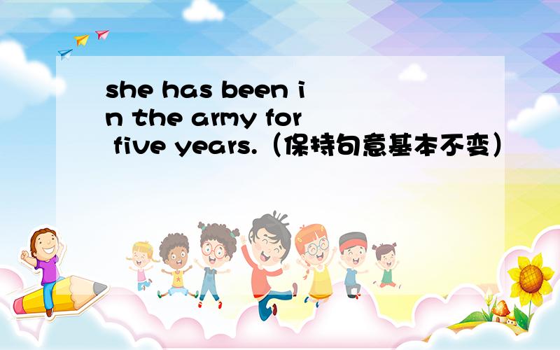 she has been in the army for five years.（保持句意基本不变）