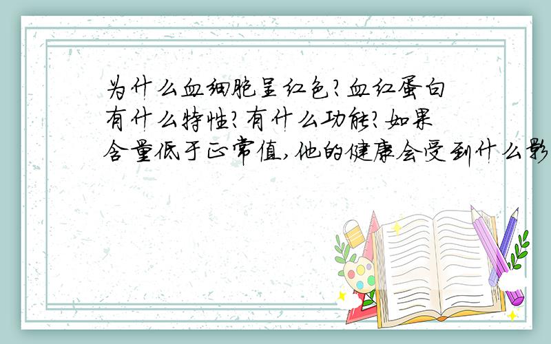 为什么血细胞呈红色?血红蛋白有什么特性?有什么功能?如果含量低于正常值,他的健康会受到什么影响?