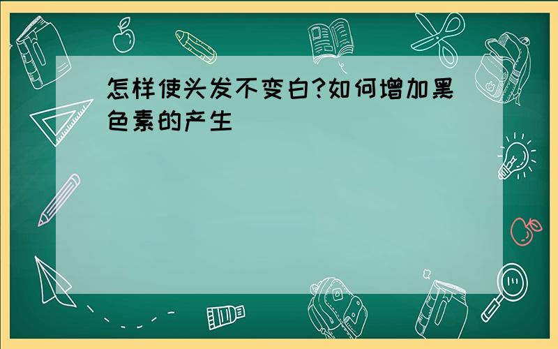 怎样使头发不变白?如何增加黑色素的产生