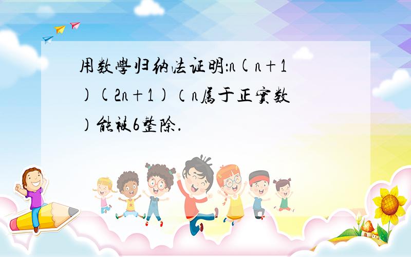 用数学归纳法证明：n(n+1)(2n+1)（n属于正实数）能被6整除.