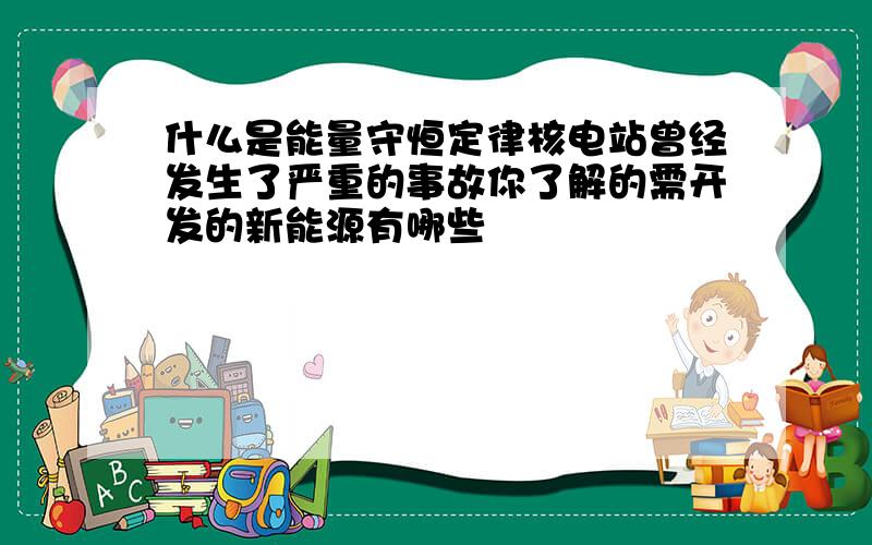 什么是能量守恒定律核电站曾经发生了严重的事故你了解的需开发的新能源有哪些