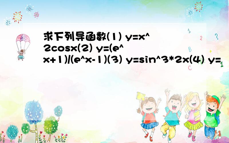 求下列导函数(1) y=x^2cosx(2) y=(e^x+1)/(e^x-1)(3) y=sin^3*2x(4) y=