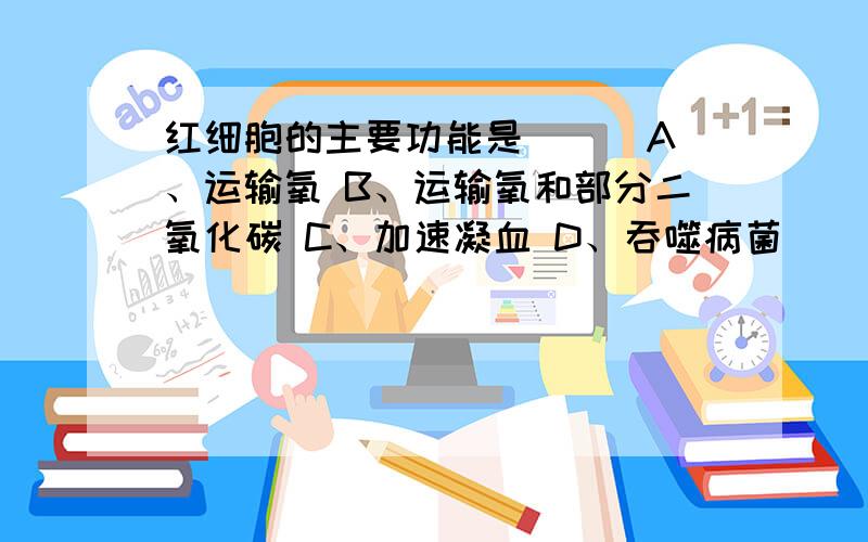 红细胞的主要功能是（ ） A、运输氧 B、运输氧和部分二氧化碳 C、加速凝血 D、吞噬病菌