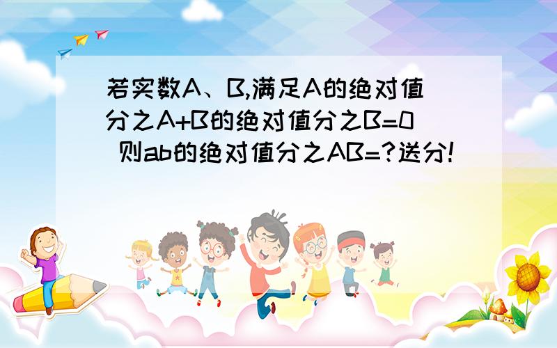 若实数A、B,满足A的绝对值分之A+B的绝对值分之B=0 则ab的绝对值分之AB=?送分!