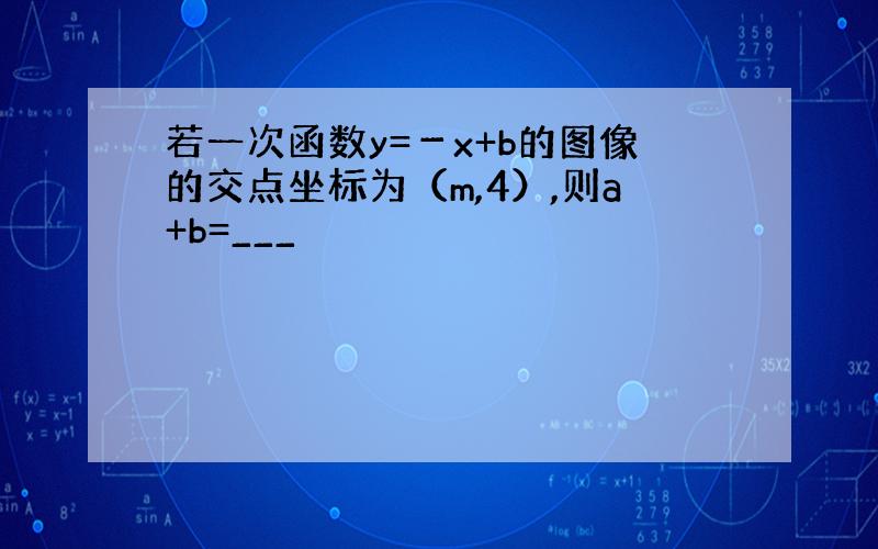 若一次函数y=－x+b的图像的交点坐标为（m,4）,则a+b=___