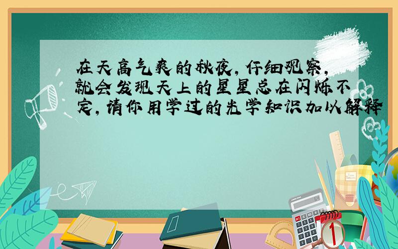 在天高气爽的秋夜,仔细观察,就会发现天上的星星总在闪烁不定,请你用学过的光学知识加以解释