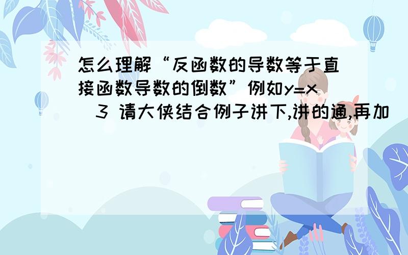 怎么理解“反函数的导数等于直接函数导数的倒数”例如y=x^3 请大侠结合例子讲下,讲的通,再加