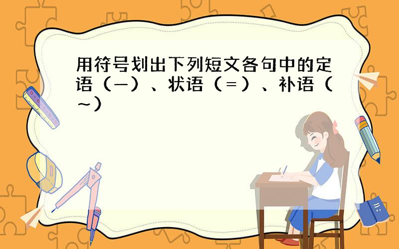 用符号划出下列短文各句中的定语（—）、状语（＝）、补语（～）