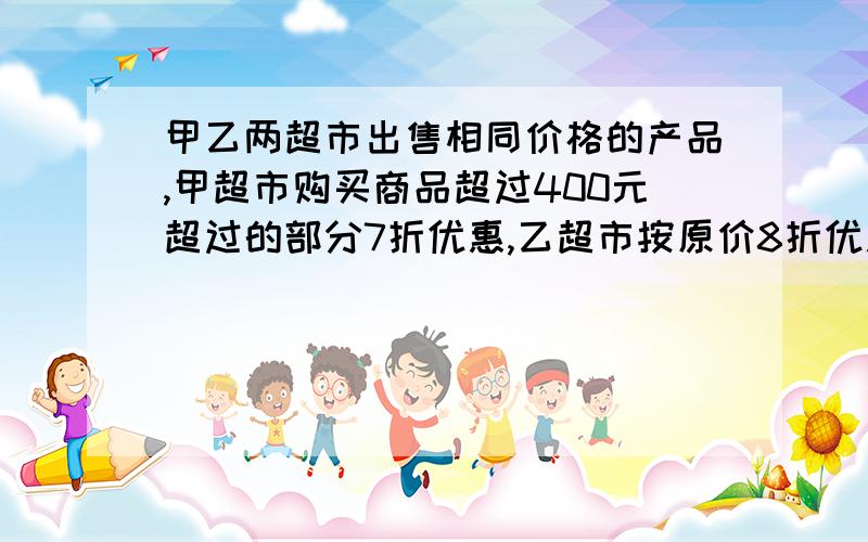 甲乙两超市出售相同价格的产品,甲超市购买商品超过400元超过的部分7折优惠,乙超市按原价8折优惠.某顾客累计购物X元(X