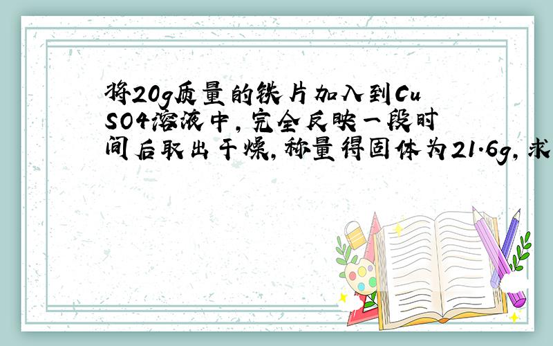 将20g质量的铁片加入到CuSO4溶液中,完全反映一段时间后取出干燥,称量得固体为21.6g,求有多少克Cu生成